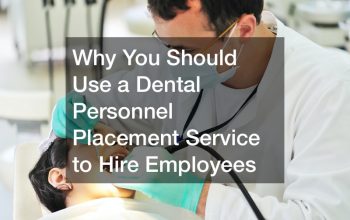 Why You Should Use a Dental Personnel Placement Service to Hire Employees